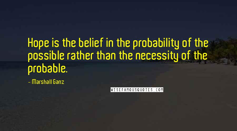 Marshall Ganz Quotes: Hope is the belief in the probability of the possible rather than the necessity of the probable.