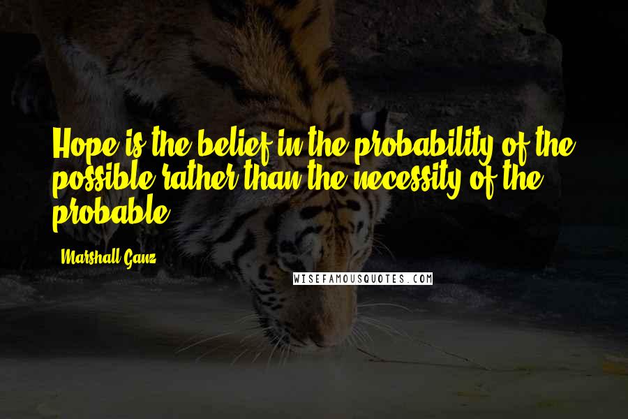 Marshall Ganz Quotes: Hope is the belief in the probability of the possible rather than the necessity of the probable.