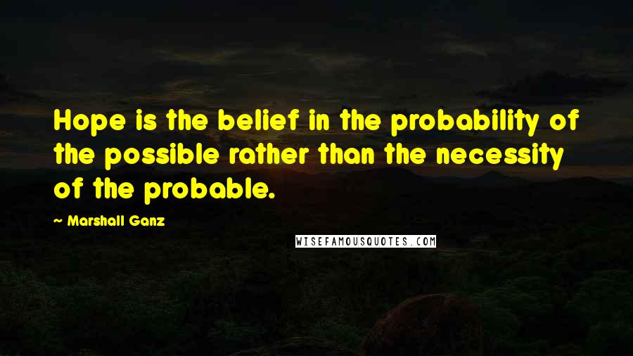 Marshall Ganz Quotes: Hope is the belief in the probability of the possible rather than the necessity of the probable.