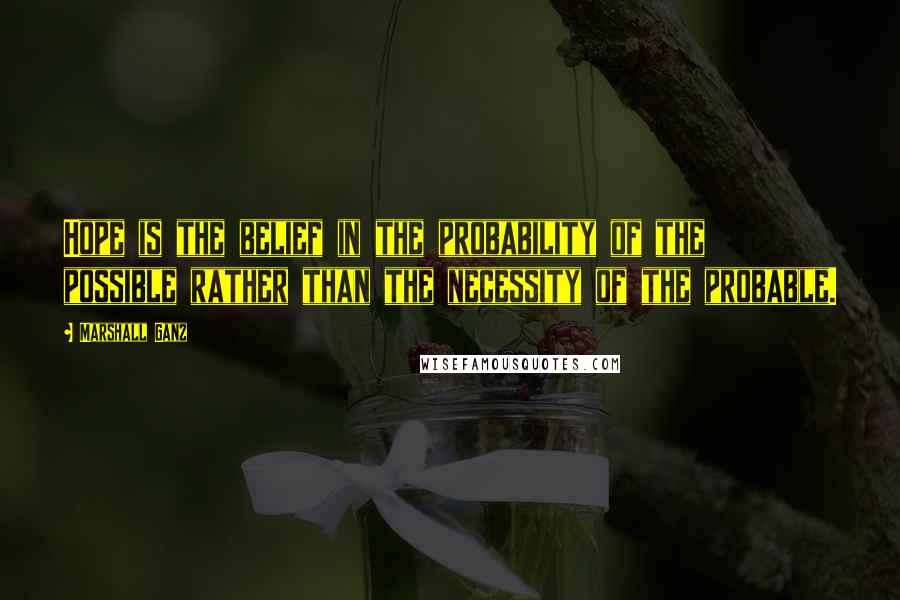 Marshall Ganz Quotes: Hope is the belief in the probability of the possible rather than the necessity of the probable.