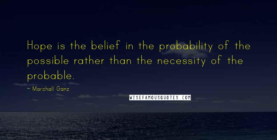 Marshall Ganz Quotes: Hope is the belief in the probability of the possible rather than the necessity of the probable.