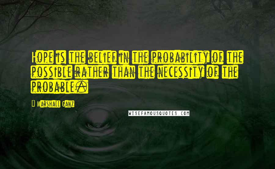 Marshall Ganz Quotes: Hope is the belief in the probability of the possible rather than the necessity of the probable.