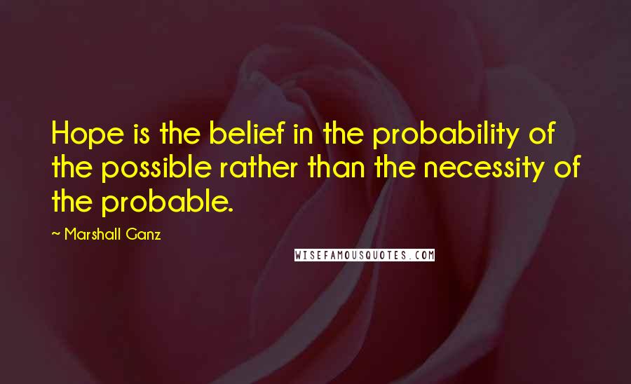 Marshall Ganz Quotes: Hope is the belief in the probability of the possible rather than the necessity of the probable.