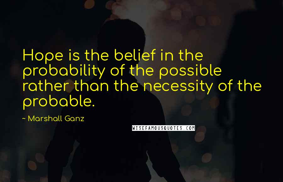 Marshall Ganz Quotes: Hope is the belief in the probability of the possible rather than the necessity of the probable.