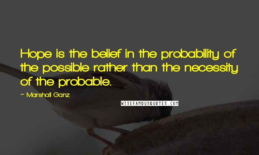 Marshall Ganz Quotes: Hope is the belief in the probability of the possible rather than the necessity of the probable.