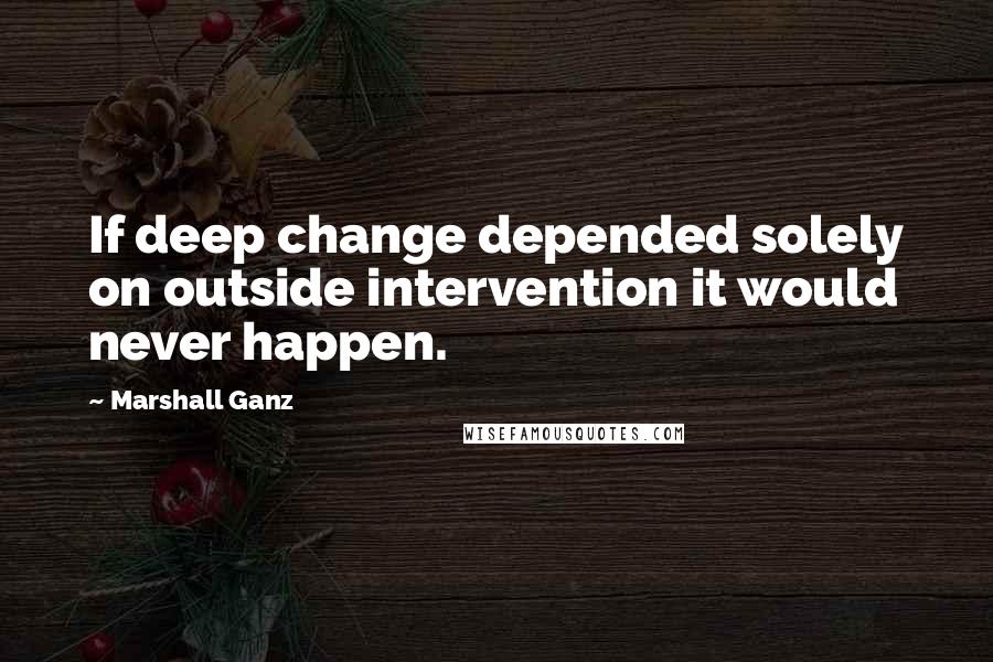 Marshall Ganz Quotes: If deep change depended solely on outside intervention it would never happen.