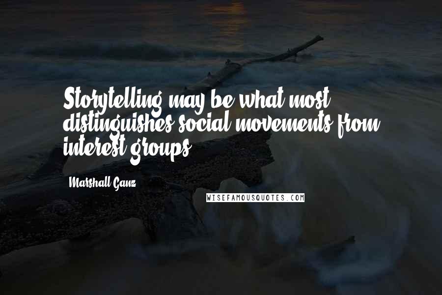 Marshall Ganz Quotes: Storytelling may be what most distinguishes social movements from interest groups.