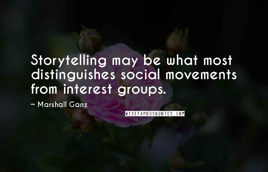 Marshall Ganz Quotes: Storytelling may be what most distinguishes social movements from interest groups.