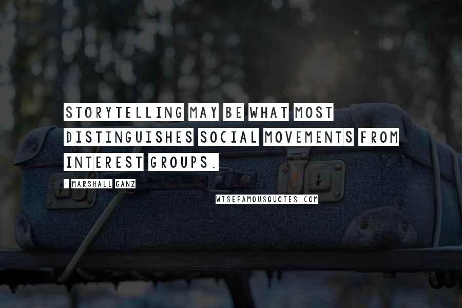 Marshall Ganz Quotes: Storytelling may be what most distinguishes social movements from interest groups.