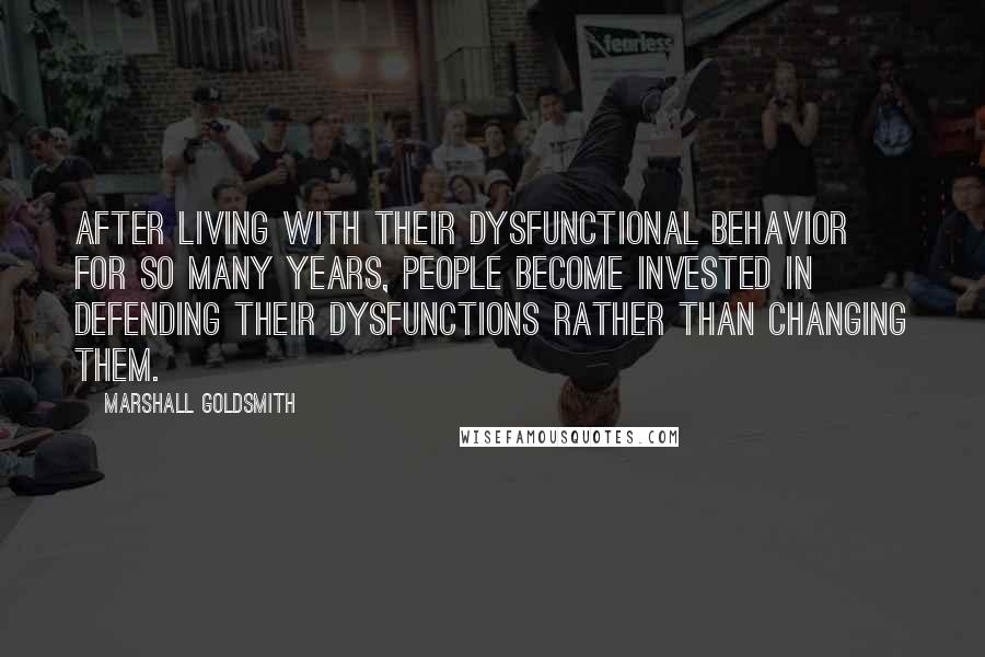 Marshall Goldsmith Quotes: After living with their dysfunctional behavior for so many years, people become invested in defending their dysfunctions rather than changing them.