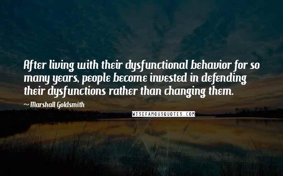 Marshall Goldsmith Quotes: After living with their dysfunctional behavior for so many years, people become invested in defending their dysfunctions rather than changing them.