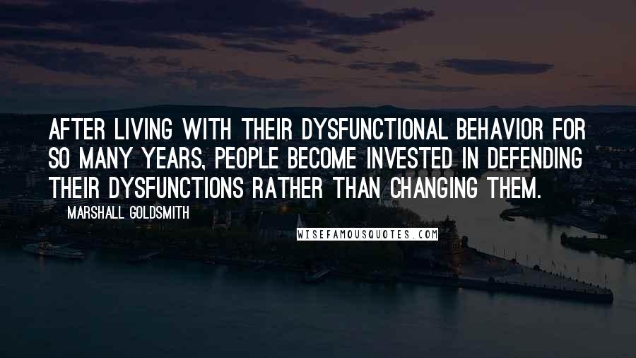 Marshall Goldsmith Quotes: After living with their dysfunctional behavior for so many years, people become invested in defending their dysfunctions rather than changing them.