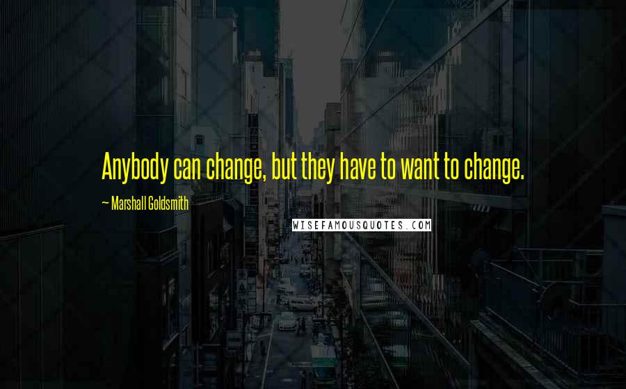 Marshall Goldsmith Quotes: Anybody can change, but they have to want to change.