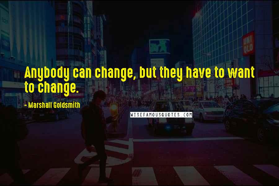 Marshall Goldsmith Quotes: Anybody can change, but they have to want to change.