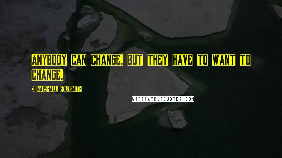 Marshall Goldsmith Quotes: Anybody can change, but they have to want to change.