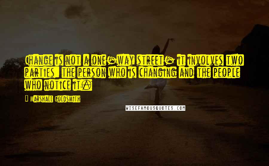 Marshall Goldsmith Quotes: Change is not a one-way street- it involves two parties: the person who is changing and the people who notice it.