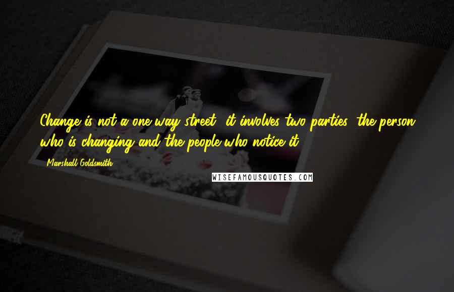 Marshall Goldsmith Quotes: Change is not a one-way street- it involves two parties: the person who is changing and the people who notice it.