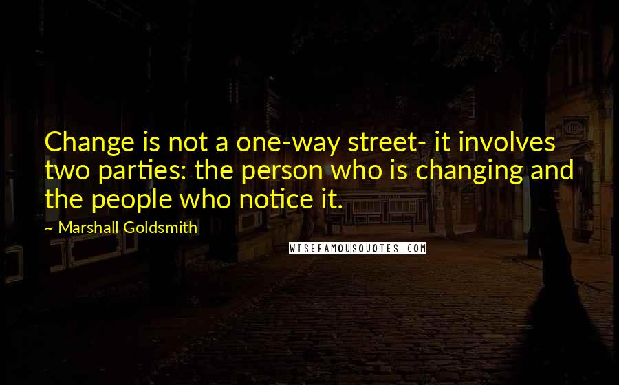Marshall Goldsmith Quotes: Change is not a one-way street- it involves two parties: the person who is changing and the people who notice it.
