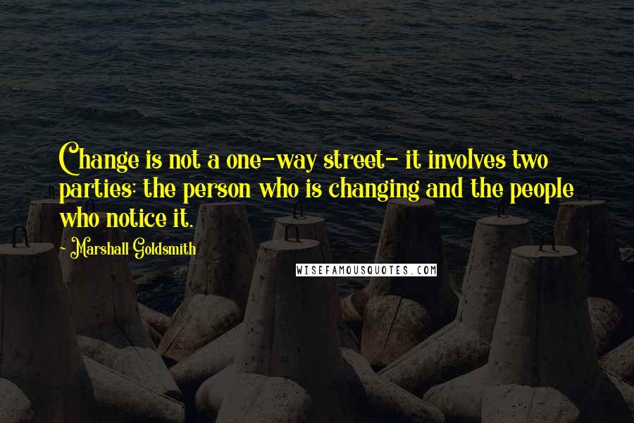 Marshall Goldsmith Quotes: Change is not a one-way street- it involves two parties: the person who is changing and the people who notice it.
