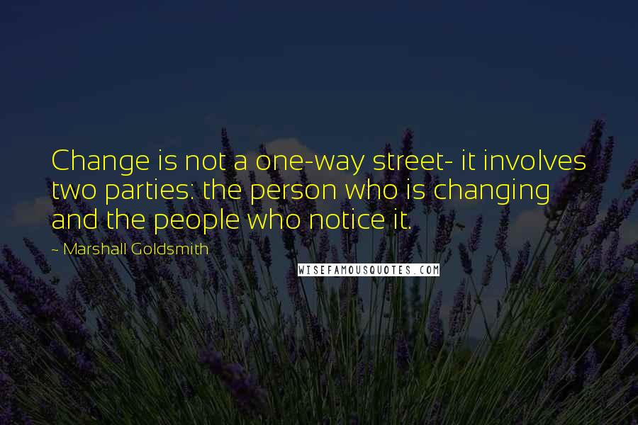 Marshall Goldsmith Quotes: Change is not a one-way street- it involves two parties: the person who is changing and the people who notice it.