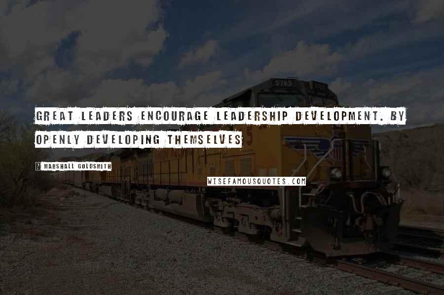Marshall Goldsmith Quotes: Great leaders encourage leadership development. By openly developing themselves