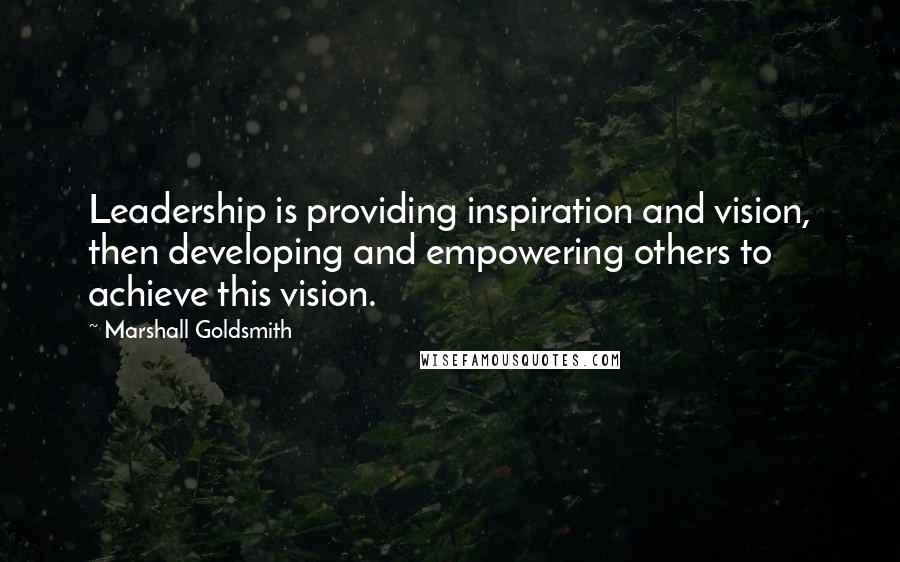 Marshall Goldsmith Quotes: Leadership is providing inspiration and vision, then developing and empowering others to achieve this vision.