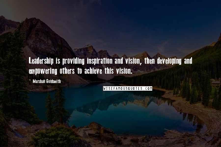 Marshall Goldsmith Quotes: Leadership is providing inspiration and vision, then developing and empowering others to achieve this vision.