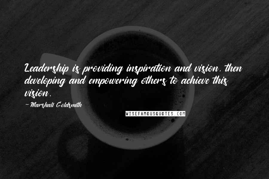 Marshall Goldsmith Quotes: Leadership is providing inspiration and vision, then developing and empowering others to achieve this vision.