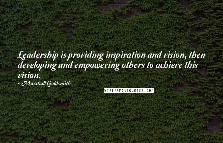 Marshall Goldsmith Quotes: Leadership is providing inspiration and vision, then developing and empowering others to achieve this vision.