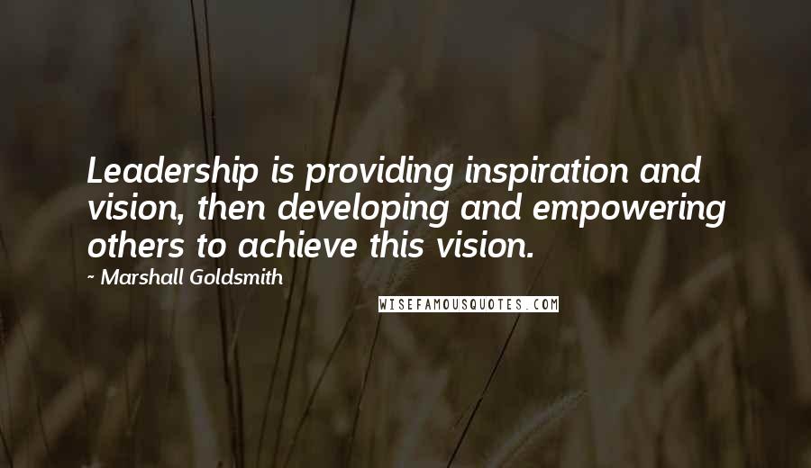 Marshall Goldsmith Quotes: Leadership is providing inspiration and vision, then developing and empowering others to achieve this vision.