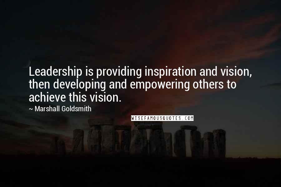 Marshall Goldsmith Quotes: Leadership is providing inspiration and vision, then developing and empowering others to achieve this vision.