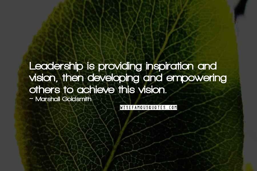 Marshall Goldsmith Quotes: Leadership is providing inspiration and vision, then developing and empowering others to achieve this vision.