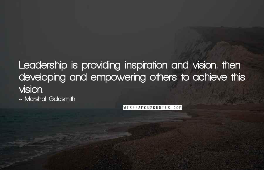 Marshall Goldsmith Quotes: Leadership is providing inspiration and vision, then developing and empowering others to achieve this vision.