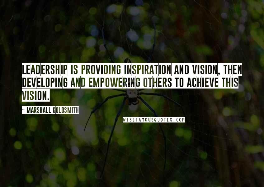 Marshall Goldsmith Quotes: Leadership is providing inspiration and vision, then developing and empowering others to achieve this vision.