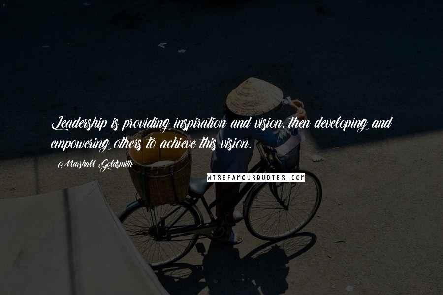 Marshall Goldsmith Quotes: Leadership is providing inspiration and vision, then developing and empowering others to achieve this vision.