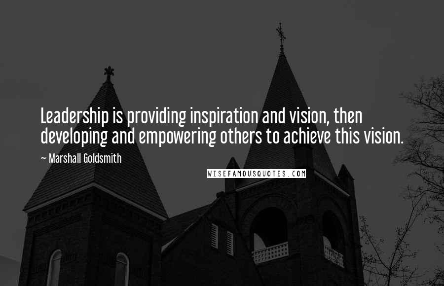 Marshall Goldsmith Quotes: Leadership is providing inspiration and vision, then developing and empowering others to achieve this vision.