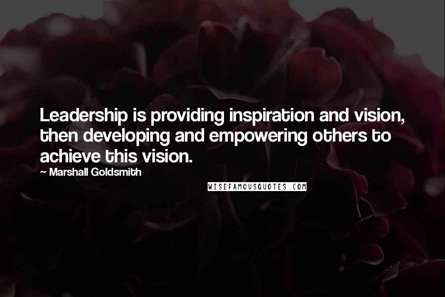 Marshall Goldsmith Quotes: Leadership is providing inspiration and vision, then developing and empowering others to achieve this vision.