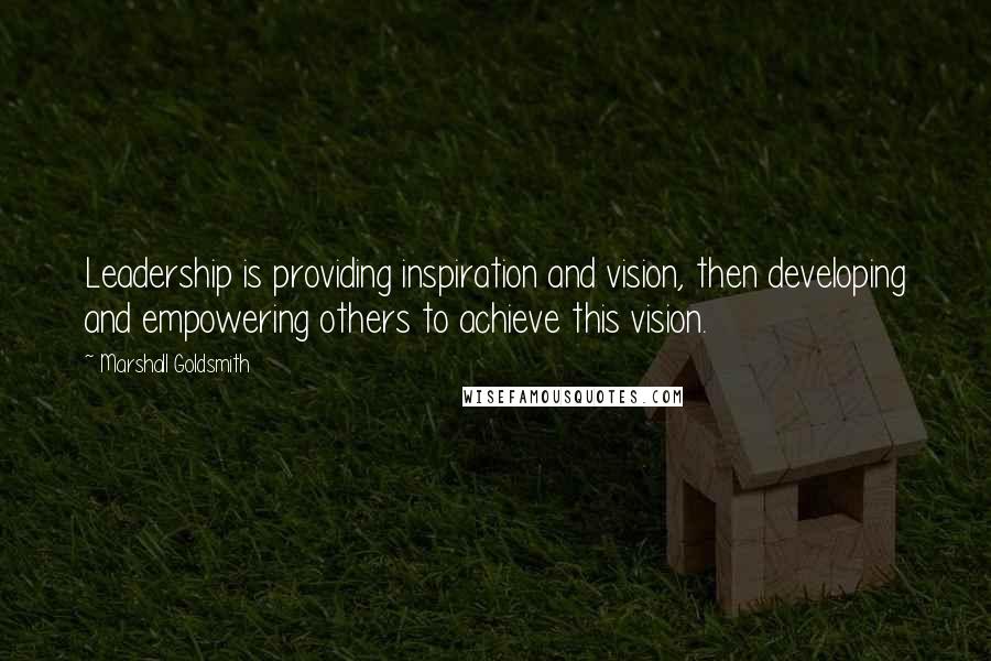 Marshall Goldsmith Quotes: Leadership is providing inspiration and vision, then developing and empowering others to achieve this vision.