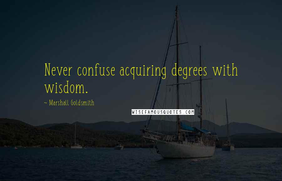Marshall Goldsmith Quotes: Never confuse acquiring degrees with wisdom.
