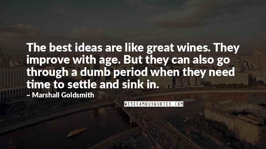 Marshall Goldsmith Quotes: The best ideas are like great wines. They improve with age. But they can also go through a dumb period when they need time to settle and sink in.