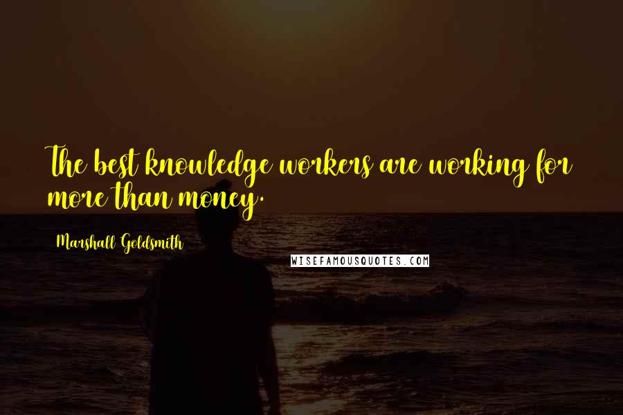 Marshall Goldsmith Quotes: The best knowledge workers are working for more than money.