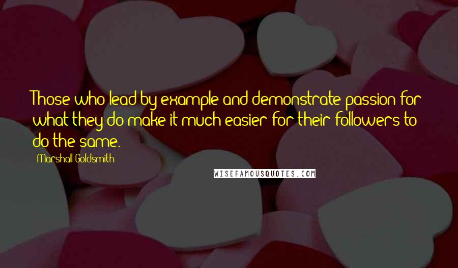 Marshall Goldsmith Quotes: Those who lead by example and demonstrate passion for what they do make it much easier for their followers to do the same.