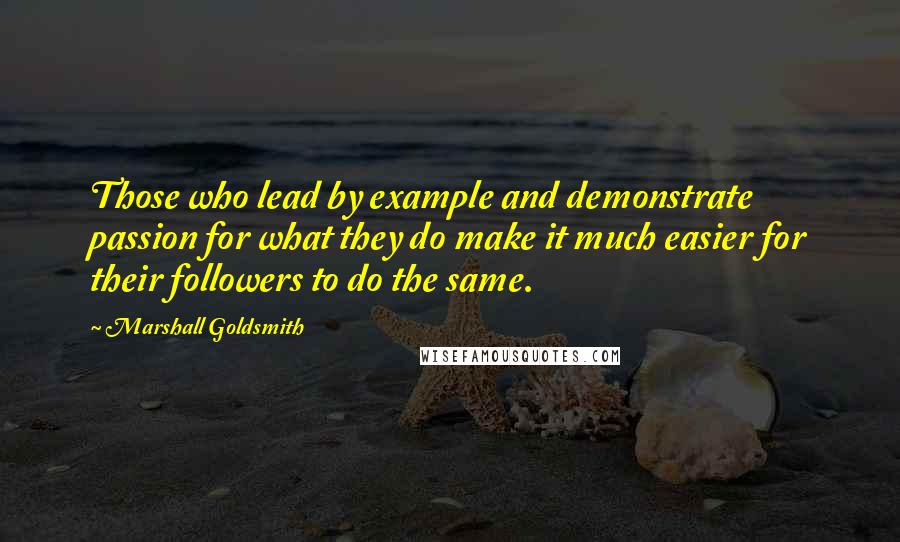 Marshall Goldsmith Quotes: Those who lead by example and demonstrate passion for what they do make it much easier for their followers to do the same.