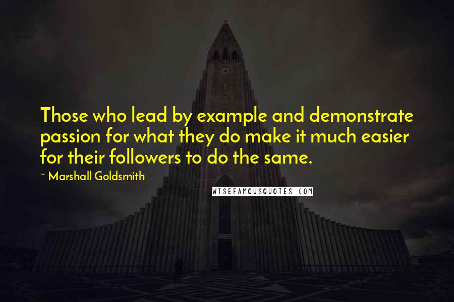 Marshall Goldsmith Quotes: Those who lead by example and demonstrate passion for what they do make it much easier for their followers to do the same.