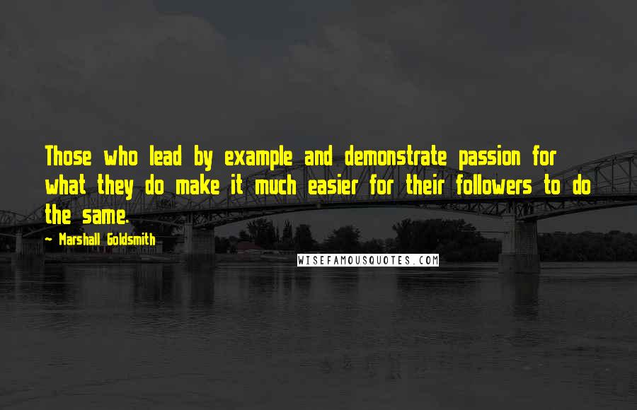 Marshall Goldsmith Quotes: Those who lead by example and demonstrate passion for what they do make it much easier for their followers to do the same.
