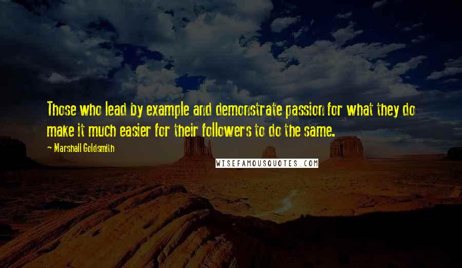 Marshall Goldsmith Quotes: Those who lead by example and demonstrate passion for what they do make it much easier for their followers to do the same.