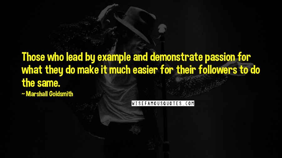 Marshall Goldsmith Quotes: Those who lead by example and demonstrate passion for what they do make it much easier for their followers to do the same.