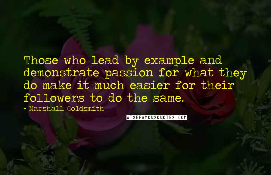 Marshall Goldsmith Quotes: Those who lead by example and demonstrate passion for what they do make it much easier for their followers to do the same.