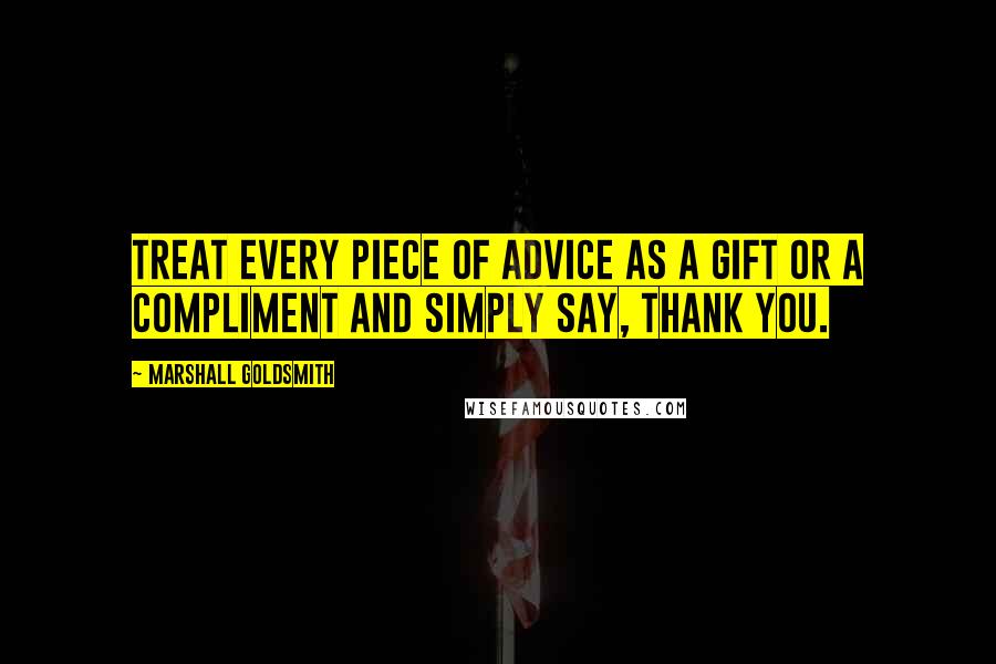 Marshall Goldsmith Quotes: Treat every piece of advice as a gift or a compliment and simply say, Thank you.