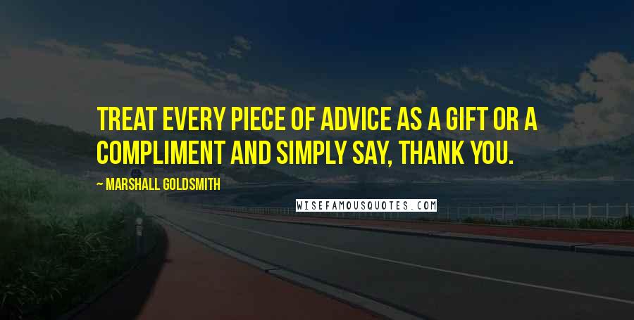Marshall Goldsmith Quotes: Treat every piece of advice as a gift or a compliment and simply say, Thank you.